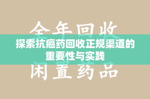 潍坊探索抗癌药回收正规渠道的重要性与实践