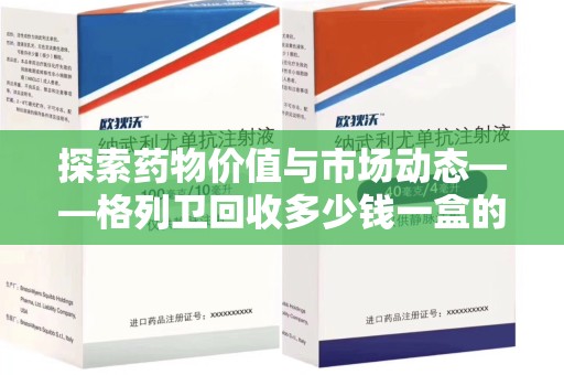 潍坊探索药物价值与市场动态——格列卫回收多少钱一盒的全面解析