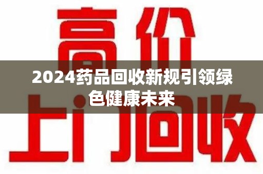 潍坊2024药品回收新规引领绿色健康未来