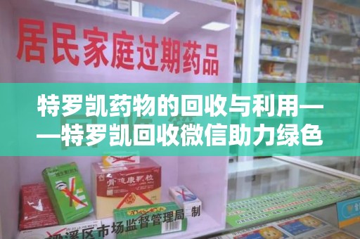 潍坊特罗凯药物的回收与利用——特罗凯回收微信助力绿色医疗新风尚