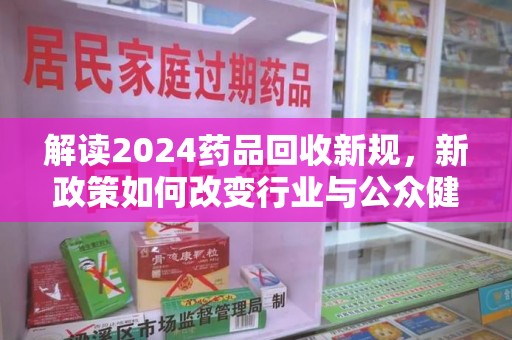 潍坊解读2024药品回收新规，新政策如何改变行业与公众健康