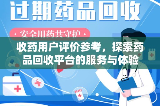 潍坊收药用户评价参考，探索药品回收平台的服务与体验