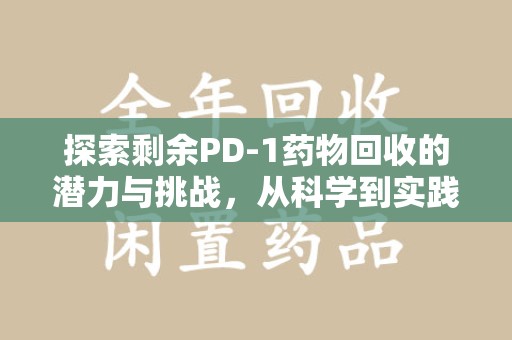 潍坊探索剩余PD-1药物回收的潜力与挑战，从科学到实践的全面解析