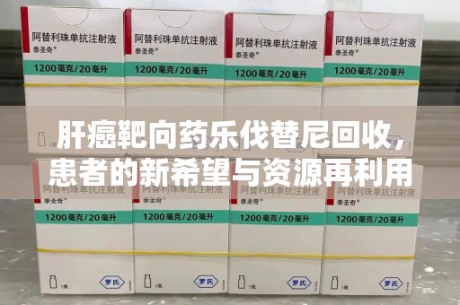 潍坊肝癌靶向药乐伐替尼回收，患者的新希望与资源再利用