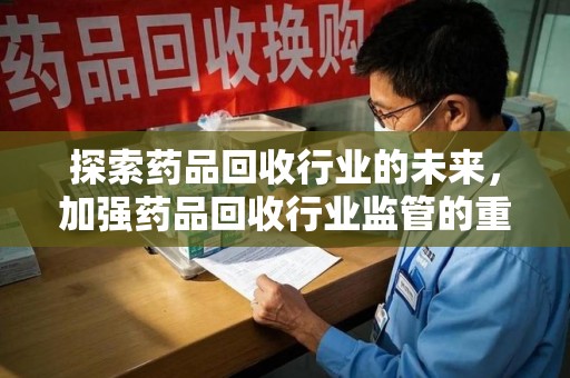 潍坊探索药品回收行业的未来，加强药品回收行业监管的重要性