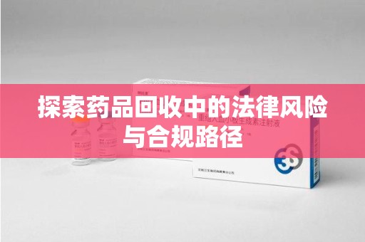 潍坊探索药品回收中的法律风险与合规路径