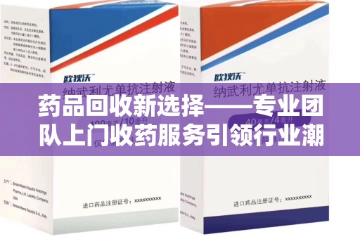 潍坊药品回收新选择——专业团队上门收药服务引领行业潮流