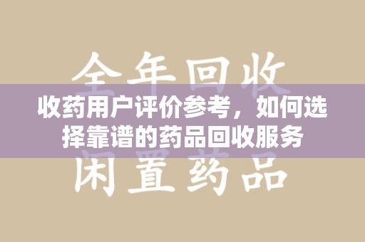 潍坊收药用户评价参考，如何选择靠谱的药品回收服务
