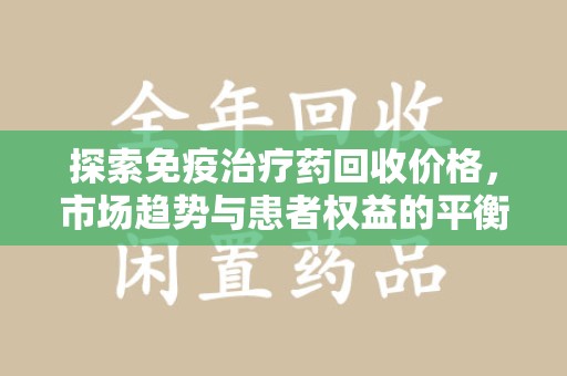潍坊探索免疫治疗药回收价格，市场趋势与患者权益的平衡