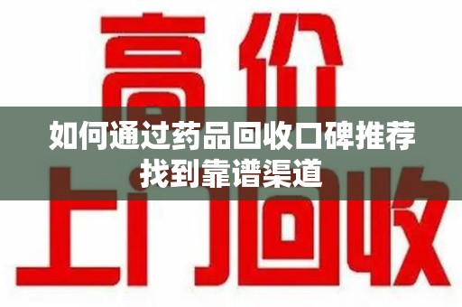 潍坊如何通过药品回收口碑推荐找到靠谱渠道