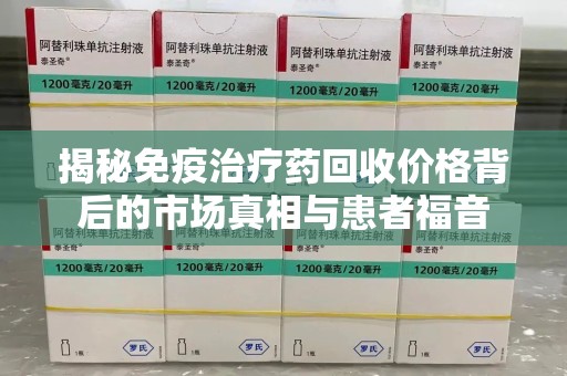 潍坊揭秘免疫治疗药回收价格背后的市场真相与患者福音