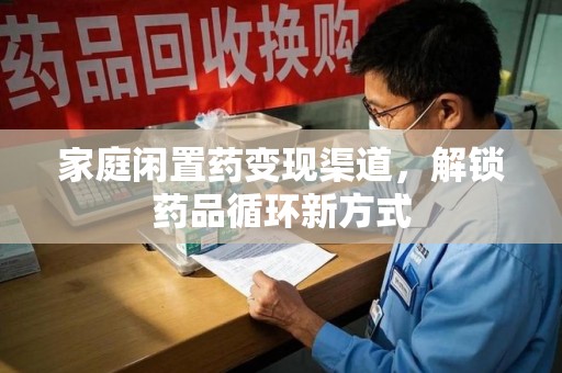 潍坊家庭闲置药变现渠道，解锁药品循环新方式