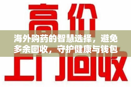 潍坊海外购药的智慧选择，避免多余回收，守护健康与钱包