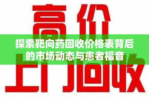 潍坊探索靶向药回收价格表背后的市场动态与患者福音