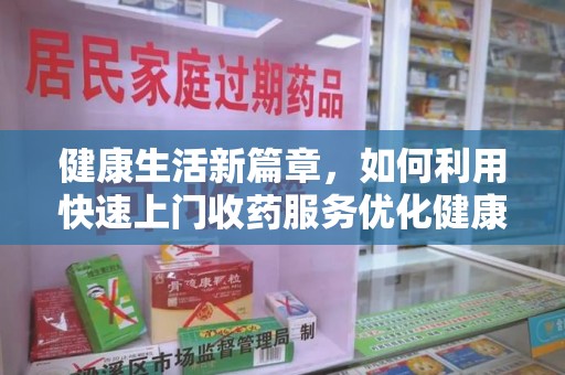 潍坊健康生活新篇章，如何利用快速上门收药服务优化健康管理