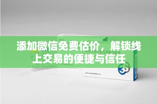 潍坊添加微信免费估价，解锁线上交易的便捷与信任
