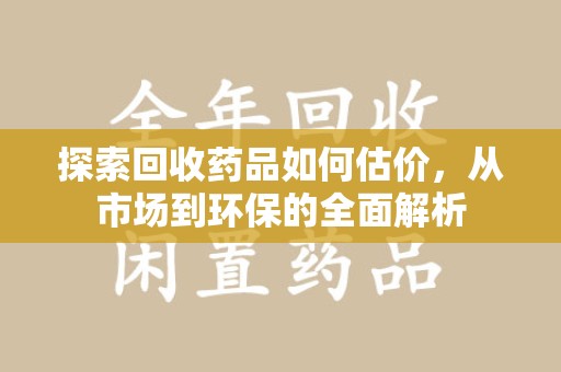 潍坊探索回收药品如何估价，从市场到环保的全面解析