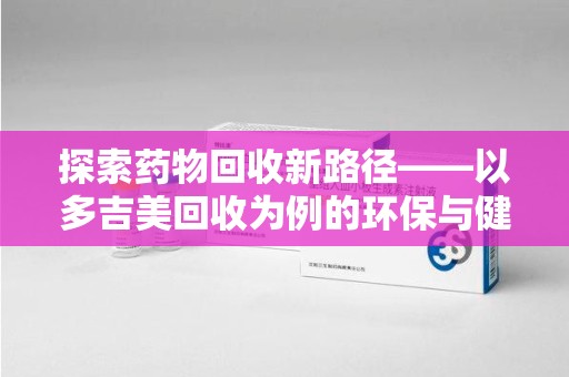 潍坊探索药物回收新路径——以多吉美回收为例的环保与健康平衡