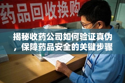 潍坊揭秘收药公司如何验证真伪，保障药品安全的关键步骤