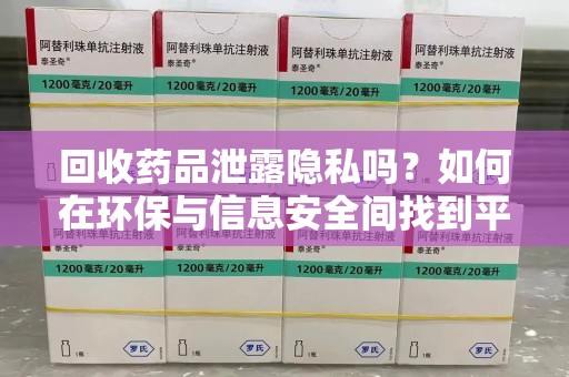 潍坊回收药品泄露隐私吗？如何在环保与信息安全间找到平衡