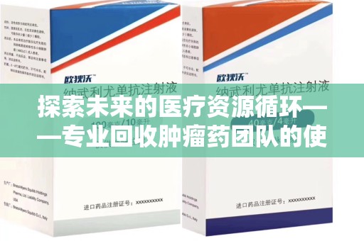 潍坊探索未来的医疗资源循环——专业回收肿瘤药团队的使命与价值
