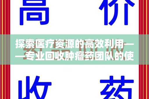 潍坊探索医疗资源的高效利用——专业回收肿瘤药团队的使命与实践
