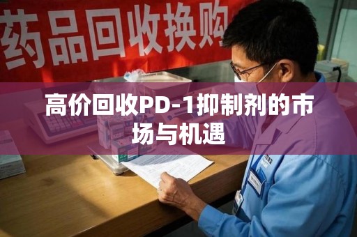 潍坊高价回收PD-1抑制剂的市场与机遇