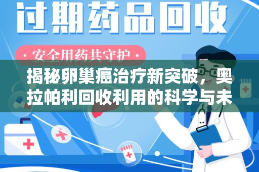 潍坊揭秘卵巢癌治疗新突破，奥拉帕利回收利用的科学与未来