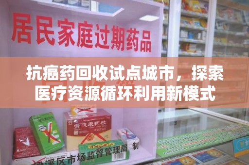 潍坊抗癌药回收试点城市，探索医疗资源循环利用新模式