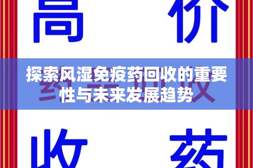 潍坊探索风湿免疫药回收的重要性与未来发展趋势
