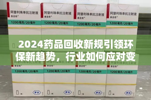 潍坊2024药品回收新规引领环保新趋势，行业如何应对变革？