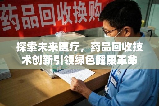 潍坊探索未来医疗，药品回收技术创新引领绿色健康革命