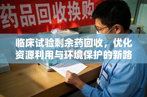 潍坊临床试验剩余药回收，优化资源利用与环境保护的新路径
