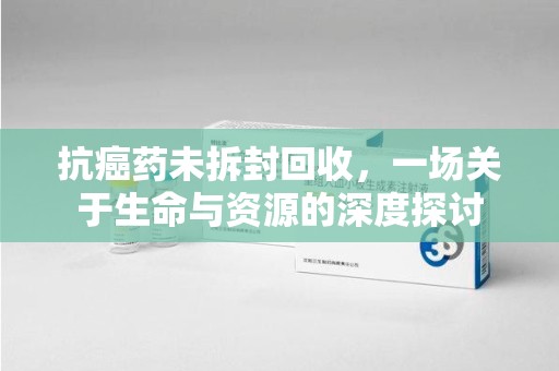 潍坊抗癌药未拆封回收，一场关于生命与资源的深度探讨