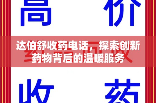 潍坊达伯舒收药电话，探索创新药物背后的温暖服务