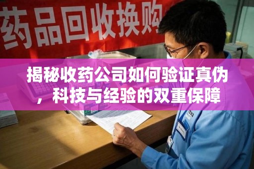 潍坊揭秘收药公司如何验证真伪，科技与经验的双重保障