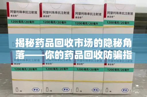 潍坊揭秘药品回收市场的隐秘角落——你的药品回收防骗指南