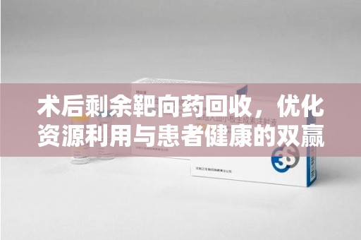 潍坊术后剩余靶向药回收，优化资源利用与患者健康的双赢策略
