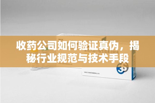 潍坊收药公司如何验证真伪，揭秘行业规范与技术手段