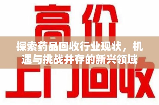 潍坊探索药品回收行业现状，机遇与挑战并存的新兴领域