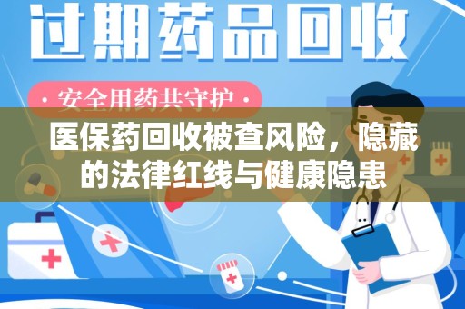潍坊医保药回收被查风险，隐藏的法律红线与健康隐患