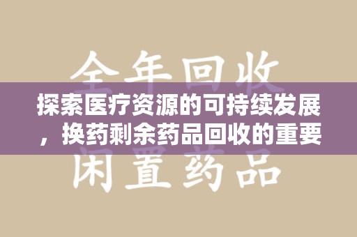 潍坊探索医疗资源的可持续发展，换药剩余药品回收的重要性与实践
