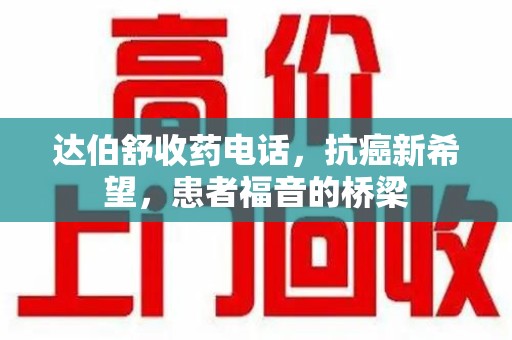 潍坊达伯舒收药电话，抗癌新希望，患者福音的桥梁