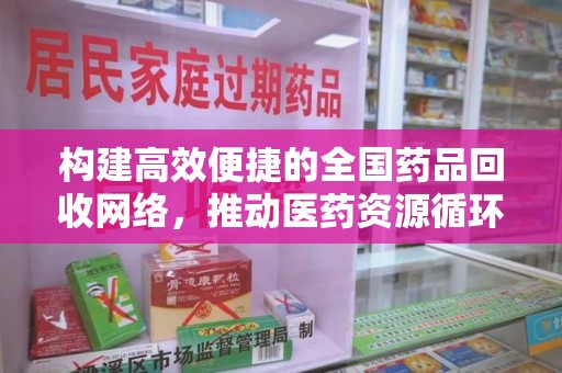 潍坊构建高效便捷的全国药品回收网络，推动医药资源循环利用
