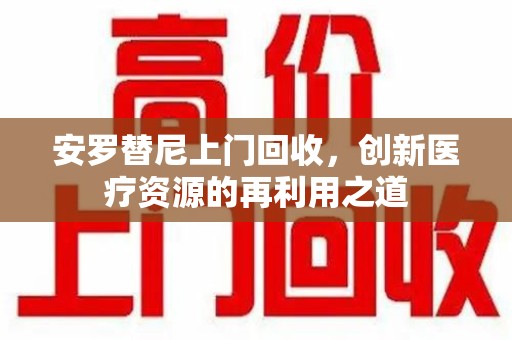 潍坊安罗替尼上门回收，创新医疗资源的再利用之道