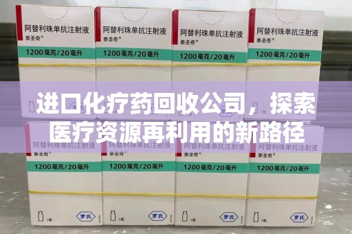 潍坊进口化疗药回收公司，探索医疗资源再利用的新路径