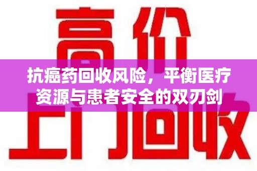 潍坊抗癌药回收风险，平衡医疗资源与患者安全的双刃剑