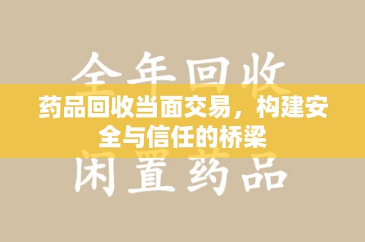潍坊药品回收当面交易，构建安全与信任的桥梁