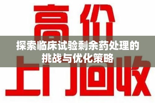 潍坊探索临床试验剩余药处理的挑战与优化策略