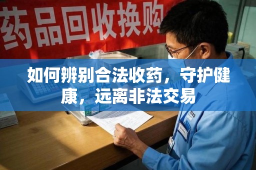 潍坊如何辨别合法收药，守护健康，远离非法交易